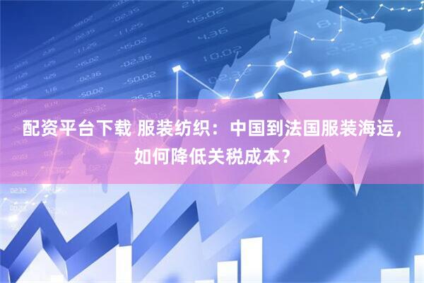 配资平台下载 服装纺织：中国到法国服装海运，如何降低关税成本？