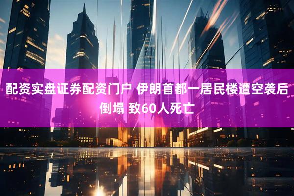 配资实盘证券配资门户 伊朗首都一居民楼遭空袭后倒塌 致60人死亡
