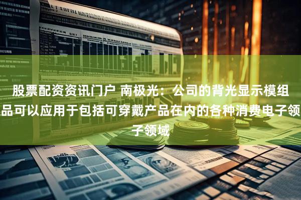 股票配资资讯门户 南极光：公司的背光显示模组产品可以应用于包括可穿戴产品在内的各种消费电子领域