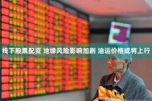 线下股票配资 地缘风险影响加剧 油运价格或将上行