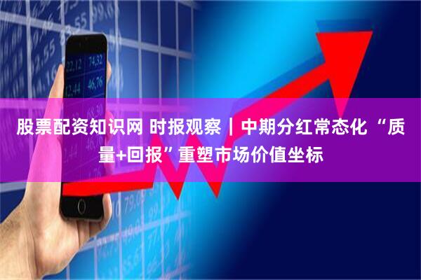 股票配资知识网 时报观察｜中期分红常态化 “质量+回报”重塑市场价值坐标