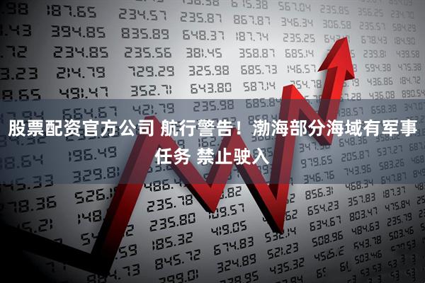 股票配资官方公司 航行警告！渤海部分海域有军事任务 禁止驶入