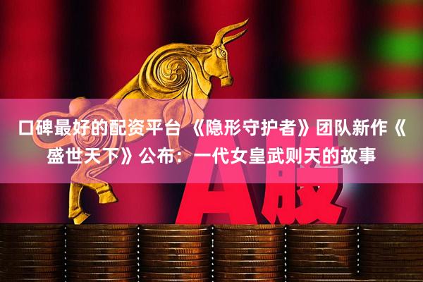 口碑最好的配资平台 《隐形守护者》团队新作《盛世天下》公布：一代女皇武则天的故事