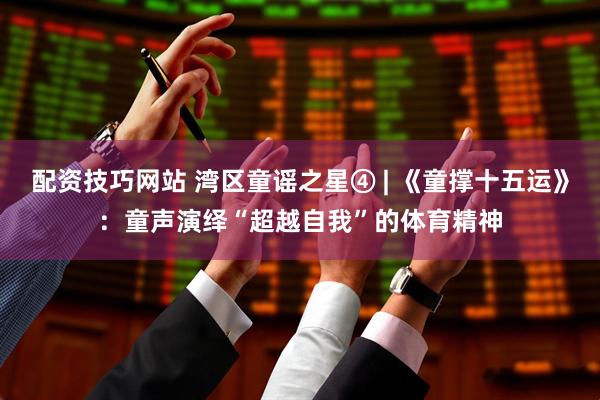 配资技巧网站 湾区童谣之星④ | 《童撑十五运》：童声演绎“超越自我”的体育精神