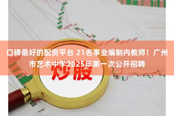 口碑最好的配资平台 21名事业编制内教师！广州市艺术中学2025年第一次公开招聘