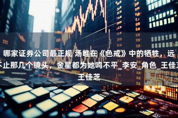 哪家证券公司最正规 汤唯在《色戒》中的牺牲，远不止那几个镜头，金星都为她鸣不平_李安_角色_王佳芝