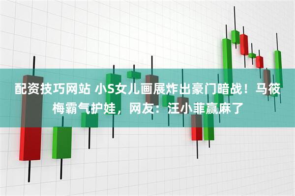 配资技巧网站 小S女儿画展炸出豪门暗战！马筱梅霸气护娃，网友：汪小菲赢麻了