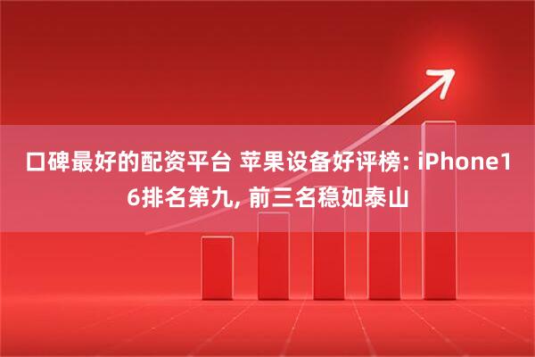 口碑最好的配资平台 苹果设备好评榜: iPhone16排名第九, 前三名稳如泰山