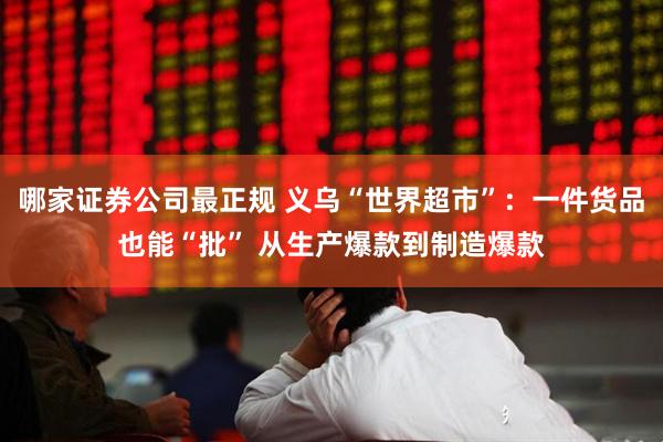 哪家证券公司最正规 义乌“世界超市”：一件货品也能“批” 从生产爆款到制造爆款