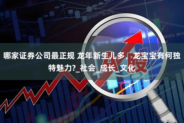 哪家证券公司最正规 龙年新生儿多，龙宝宝有何独特魅力?_社会_成长_文化