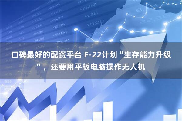 口碑最好的配资平台 F-22计划“生存能力升级”，还要用平板电脑操作无人机