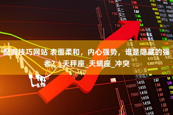 配资技巧网站 表面柔和，内心强势，谁是隐藏的强者？_天秤座_天蝎座_冲突