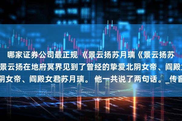 哪家证券公司最正规 《景云扬苏月璃《景云扬苏月璃》分开三百年后，景云扬在地府冥界见到了曾经的挚爱北阴女帝、阎殿女君苏月璃。 他一共说了两句话。_传音_楼羽_判官