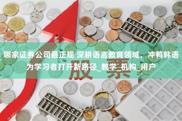 哪家证券公司最正规 深耕语言教育领域，冲鸭韩语为学习者打开新路径_教学_机构_用户