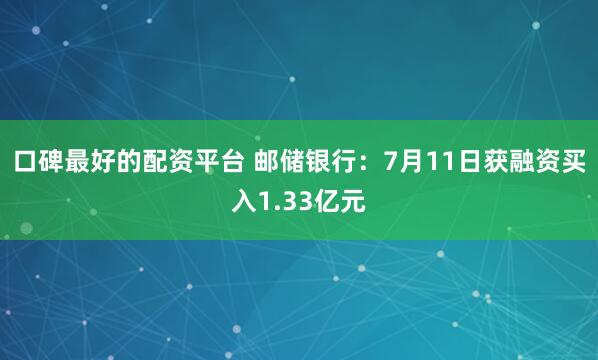 口碑最好的配资平台 邮储银行：7月11日获融资买入1.33亿元