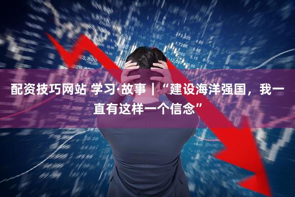 配资技巧网站 学习·故事｜“建设海洋强国，我一直有这样一个信念”