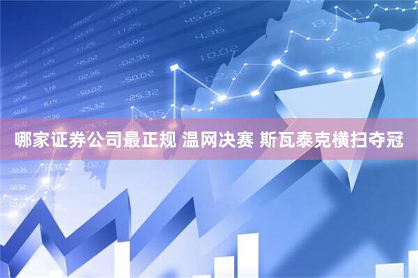 哪家证券公司最正规 温网决赛 斯瓦泰克横扫夺冠