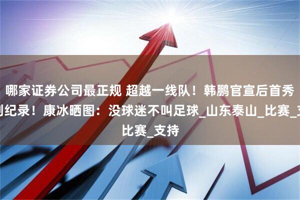 哪家证券公司最正规 超越一线队！韩鹏官宣后首秀就创纪录！康冰晒图：没球迷不叫足球_山东泰山_比赛_支持