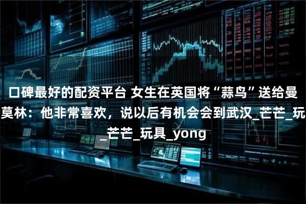 口碑最好的配资平台 女生在英国将“蒜鸟”送给曼联主帅阿莫林：他非常喜欢，说以后有机会会到武汉_芒芒_玩具_yong