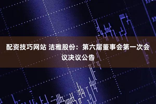 配资技巧网站 洁雅股份：第六届董事会第一次会议决议公告