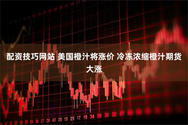 配资技巧网站 美国橙汁将涨价 冷冻浓缩橙汁期货大涨