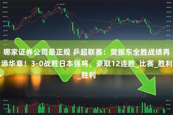 哪家证券公司最正规 乒超联赛：樊振东全胜战绩再添华章！3-0战胜日本强将，豪取12连胜_比赛_胜利