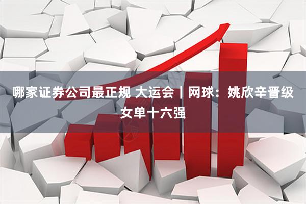 哪家证券公司最正规 大运会｜网球：姚欣辛晋级女单十六强