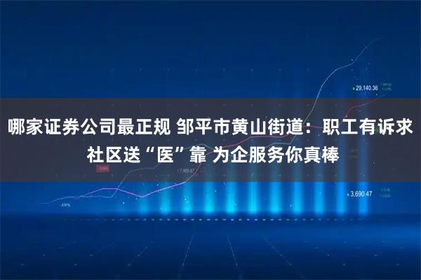 哪家证券公司最正规 邹平市黄山街道：职工有诉求 社区送“医”靠 为企服务你真棒
