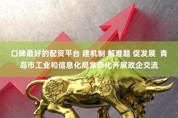 口碑最好的配资平台 建机制 解难题 促发展  青岛市工业和信息化局常态化开展政企交流