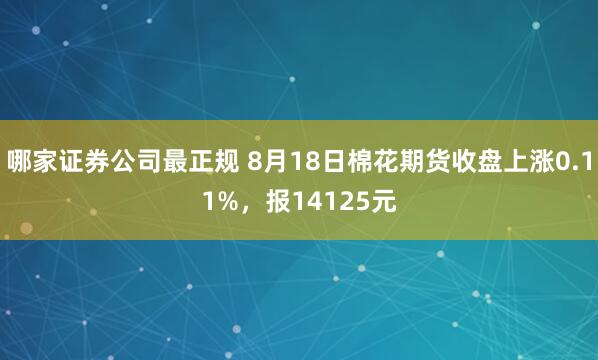 哪家证券公司最正规 8月18日棉花期货收盘上涨0.11%，报14125元