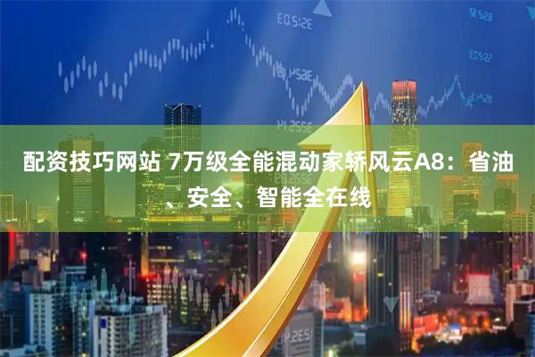 配资技巧网站 7万级全能混动家轿风云A8：省油、安全、智能全在线