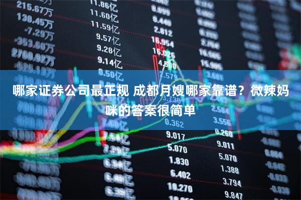 哪家证券公司最正规 成都月嫂哪家靠谱？微辣妈咪的答案很简单