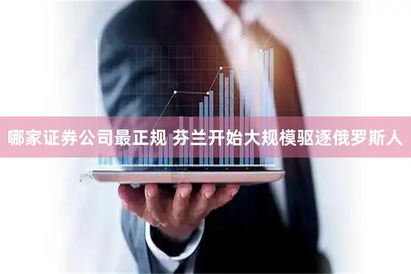 哪家证券公司最正规 芬兰开始大规模驱逐俄罗斯人