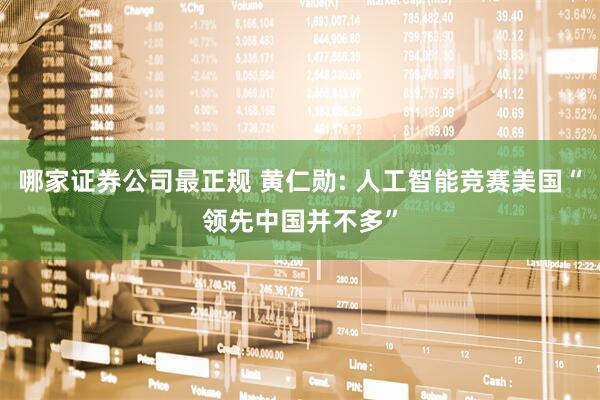 哪家证券公司最正规 黄仁勋: 人工智能竞赛美国“领先中国并不多”