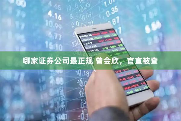 哪家证券公司最正规 曾会欣，官宣被查