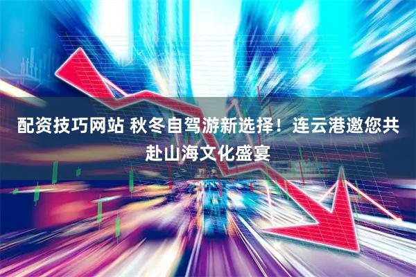 配资技巧网站 秋冬自驾游新选择！连云港邀您共赴山海文化盛宴