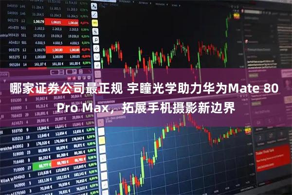 哪家证券公司最正规 宇瞳光学助力华为Mate 80 Pro Max，拓展手机摄影新边界