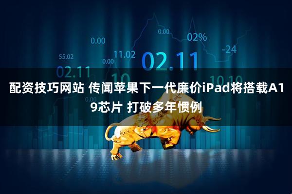 配资技巧网站 传闻苹果下一代廉价iPad将搭载A19芯片 打破多年惯例