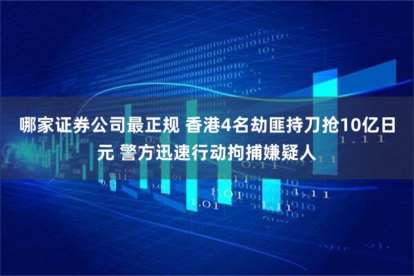 哪家证券公司最正规 香港4名劫匪持刀抢10亿日元 警方迅速行动拘捕嫌疑人