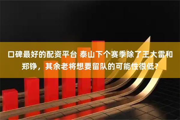 口碑最好的配资平台 泰山下个赛季除了王大雷和郑铮，其余老将想要留队的可能性很低？