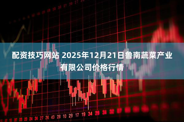 配资技巧网站 2025年12月21日鲁南蔬菜产业有限公司价格行情