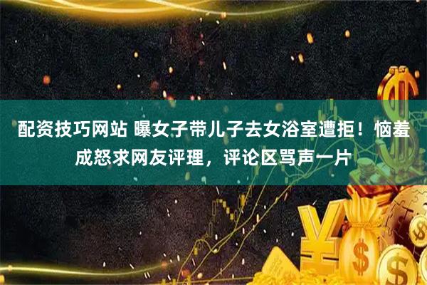 配资技巧网站 曝女子带儿子去女浴室遭拒！恼羞成怒求网友评理，评论区骂声一片