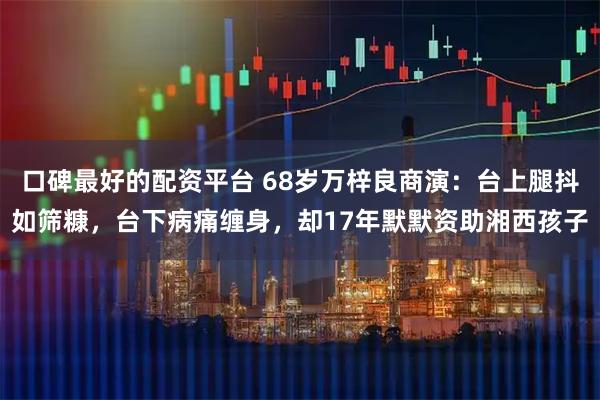 口碑最好的配资平台 68岁万梓良商演：台上腿抖如筛糠，台下病痛缠身，却17年默默资助湘西孩子