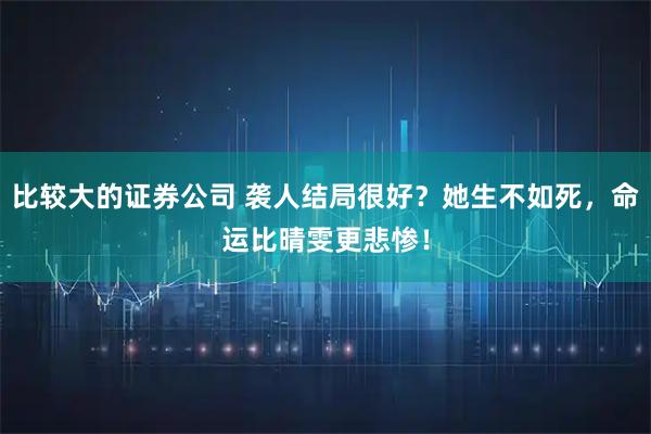 比较大的证券公司 袭人结局很好？她生不如死，命运比晴雯更悲惨！