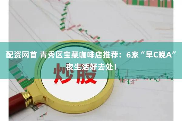 配资网首 青秀区宝藏咖啡店推荐：6家“早C晚A”夜生活好去处！