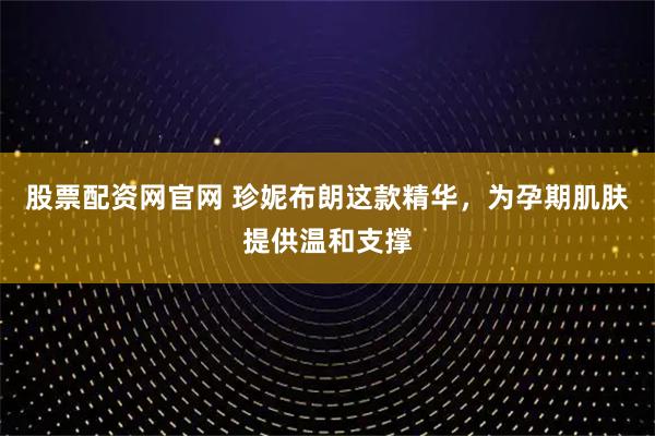 股票配资网官网 珍妮布朗这款精华，为孕期肌肤提供温和支撑