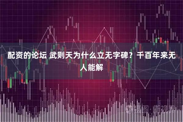 配资的论坛 武则天为什么立无字碑？千百年来无人能解