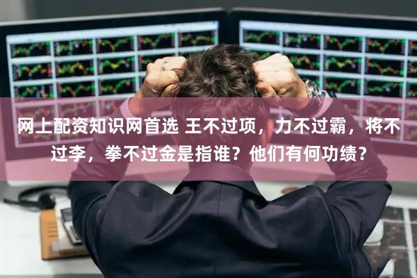网上配资知识网首选 王不过项，力不过霸，将不过李，拳不过金是指谁？他们有何功绩？